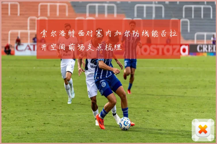 索尔洛特面对塞内加尔防线能否拉开空间前场支点梳理