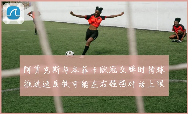 阿贾克斯与本菲卡欧冠交锋时持球推进速度很可能左右强强对话上限