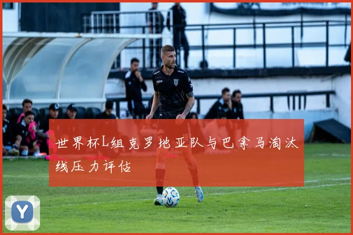 世界杯L组克罗地亚队与巴拿马淘汰线压力评估