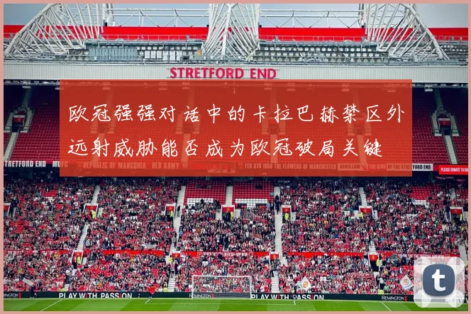 欧冠强强对话中的卡拉巴赫禁区外远射威胁能否成为欧冠破局关键