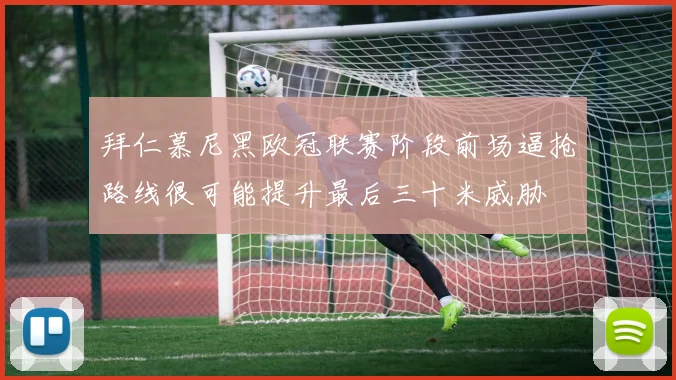 拜仁慕尼黑欧冠联赛阶段前场逼抢路线很可能提升最后三十米威胁
