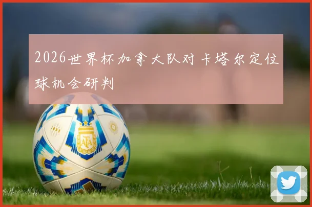 2026世界杯加拿大队对卡塔尔定位球机会研判