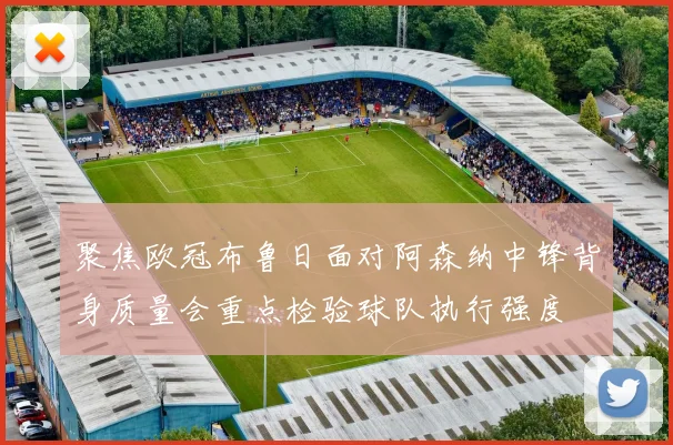 聚焦欧冠布鲁日面对阿森纳中锋背身质量会重点检验球队执行强度