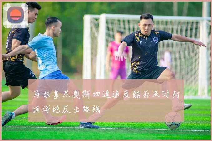 马尔基尼奥斯回追速度能否及时封堵海地反击路线