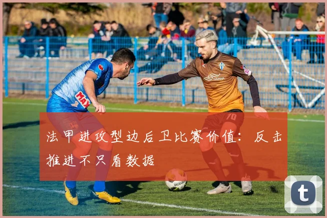 法甲进攻型边后卫比赛价值：反击推进不只看数据