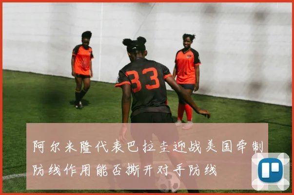 阿尔米隆代表巴拉圭迎战美国牵制防线作用能否撕开对手防线