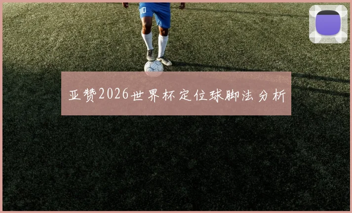 亚赞2026世界杯定位球脚法分析