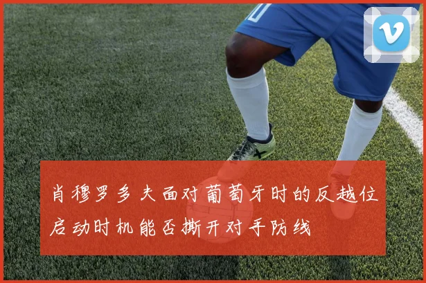 肖穆罗多夫面对葡萄牙时的反越位启动时机能否撕开对手防线