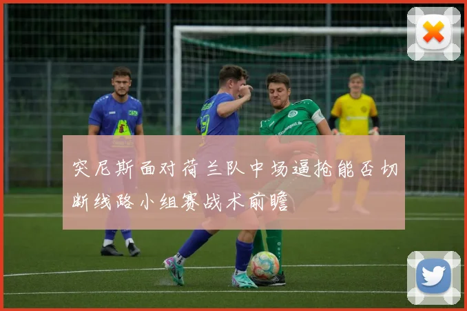 突尼斯面对荷兰队中场逼抢能否切断线路小组赛战术前瞻