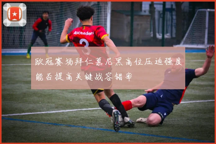 欧冠赛场拜仁慕尼黑高位压迫强度能否提高关键战容错率