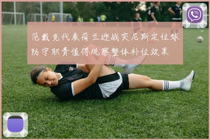 范戴克代表荷兰迎战突尼斯定位球防守职责值得观察整体补位效果