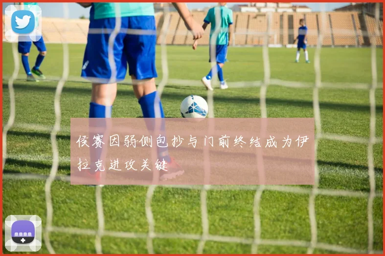 侯赛因弱侧包抄与门前终结成为伊拉克进攻关键